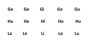 Ga Ge Gi Go Gu
Ha He Hi Ho Hu
La Le Li Lo Lu
 
