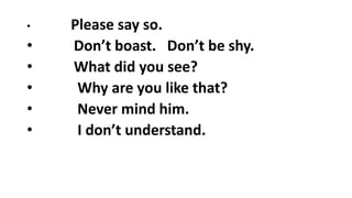 • Please say so.
• Don’t boast. Don’t be shy.
• What did you see?
• Why are you like that?
• Never mind him.
• I don’t understand.
 