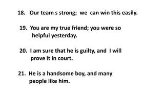 18. Our team s strong; we can win this easily.
19. You are my true friend; you were so
helpful yesterday.
20. I am sure that he is guilty, and I will
prove it in court.
21. He is a handsome boy, and many
people like him.
 