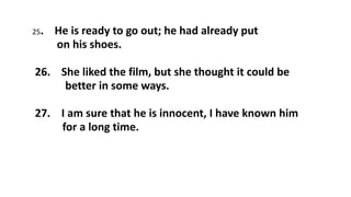 25. He is ready to go out; he had already put
on his shoes.
26. She liked the film, but she thought it could be
better in some ways.
27. I am sure that he is innocent, I have known him
for a long time.
 