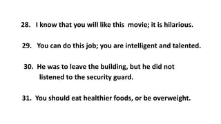 28. I know that you will like this movie; it is hilarious.
29. You can do this job; you are intelligent and talented.
30. He was to leave the building, but he did not
listened to the security guard.
31. You should eat healthier foods, or be overweight.
 