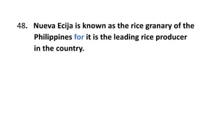 48. Nueva Ecija is known as the rice granary of the
Philippines for it is the leading rice producer
in the country.
 