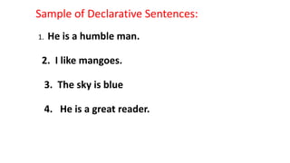 Sample of Declarative Sentences:
1. He is a humble man.
2. I like mangoes.
3. The sky is blue
4. He is a great reader.
 
