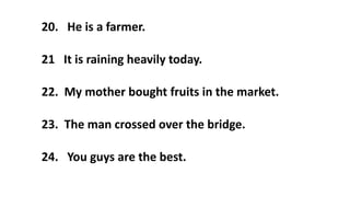 20. He is a farmer.
21 It is raining heavily today.
22. My mother bought fruits in the market.
23. The man crossed over the bridge.
24. You guys are the best.
 