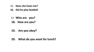 15. Does she loves me?
16. Did he play football
17. Who are you?
18. How are you?
19. Are you okey?
20. What do you want for lunch?
 