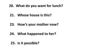 20. What do you want for lunch?
21. Whose house is this?
23. How’s your mother now?
24. What happened to her?
25. Is it possible?
 