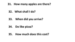 31. How many apples are there?
32. What shall I do?
33. When did you arrive?
34. Do like pizza?
35. How much does this cost?
 
