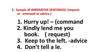 3. Sample of IMPERATIVE SENTENCES: (request
or ommand or advice.)
1. Hurry up! – (command
2. Kindly lend me you
book. ( request)
3. Keep to the left. -advice
4. Don’t tell a le.
 
