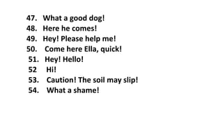 47. What a good dog!
48. Here he comes!
49. Hey! Please help me!
50. Come here Ella, quick!
51. Hey! Hello!
52 Hi!
53. Caution! The soil may slip!
54. What a shame!
 