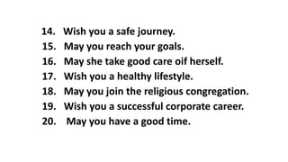 14. Wish you a safe journey.
15. May you reach your goals.
16. May she take good care oif herself.
17. Wish you a healthy lifestyle.
18. May you join the religious congregation.
19. Wish you a successful corporate career.
20. May you have a good time.
 