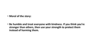 • Moral of the story:
• Be humble and treat everyone with kindness. If you think you’re
stronger than others, then use your strength to protect them
instead of harming them.
 