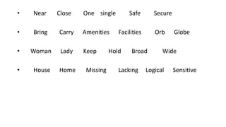 • Near Close One single Safe Secure
• Bring Carry Amenities Facilities Orb Globe
• Woman Lady Keep Hold Broad Wide
• House Home Missing Lacking Logical Sensitive
 