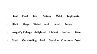• Last Final Joy Ecstasy Valid Legitimate
• Illicit Illegal Weird odd mend Repair
• magnify Enlarge delighted Jubilant bottom Base
• Great Outstanding Real Genuine Compress Crush
 