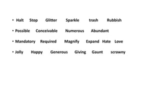 • Halt Stop Glitter Sparkle trash Rubbish
• Possible Conceivable Numerous Abundant
• Mandatory Required Magnify Expand Hate Love
• Jolly Happy Generous Giving Gaunt scrawny
 
