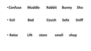 •Confuse Muddle Rabbit Bunny Sho
• Evil Bad Couch Sofa Sniff
• Raise Lift store smell shop
 