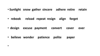 • Sunlight snow gather sincere adhere retire retain
• rebook reload repeat resign align forget
• design excuse payment convert cover over
• believe wonder patience polite paper
•
 