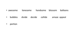• awesome lonesome handsome blossom balloons
• bubbles divide decide collide amaze appeal
• portion
 