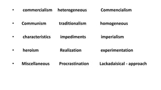 • commercialism heterogeneous Commencialism
• Communism traditionalism homogeneous
• characteristics impediments imperialism
• heroism Realization experimentation
• Miscellaneous Procrastination Lackadaisical - approach
 