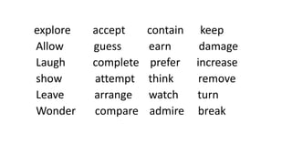 explore accept contain keep
Allow guess earn damage
Laugh complete prefer increase
show attempt think remove
Leave arrange watch turn
Wonder compare admire break
 