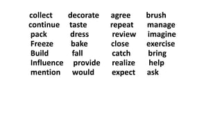 collect decorate agree brush
continue taste repeat manage
pack dress review imagine
Freeze bake close exercise
Build fall catch bring
Influence provide realize help
mention would expect ask
 
