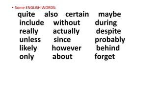 • Some ENGLISH WORDS:
quite also certain maybe
include without during
really actually despite
unless since probably
likely however behind
only about forget
 