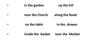 • in the garden up the hill
• near the Church along the Road
• on the table in the drawer
• inside the basket near the Market
 