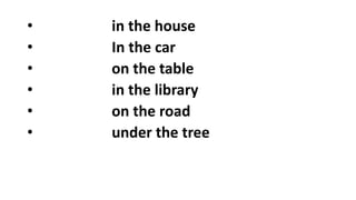 • in the house
• In the car
• on the table
• in the library
• on the road
• under the tree
 
