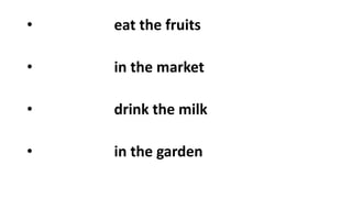 • eat the fruits
• in the market
• drink the milk
• in the garden
 