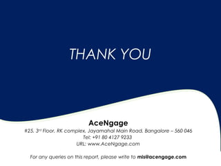 THANK YOU
AceNgage
#25, 3rd
Floor, RK complex, Jayamahal Main Road, Bangalore – 560 046
Tel: +91 80 4127 9233
URL: www.AceNgage.com
For any queries on this report, please write to mis@acengage.com
 