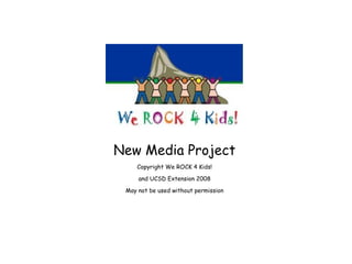 New Media Project Copyright We ROCK 4 Kids! and UCSD Extension 2008 May not be used without permission 