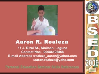 B S E D 2009 Aaron R. Realeza 11 J. Rizal St., Siniloan, Laguna Contact Nos. :09086106868 E-mail Address :realeza_aaron@yahoo.com :aaron.realeza@yaho.com Personal Education Seminar Skills References Next 