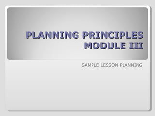 PLANNING PRINCIPLES MODULE III SAMPLE LESSON PLANNING 