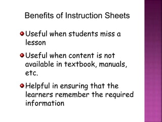 Benefits of Instruction Sheets
Useful when students miss a
lesson
Useful when content is not
available in textbook, manuals,
etc.
Helpful in ensuring that the
learners remember the required
information
 