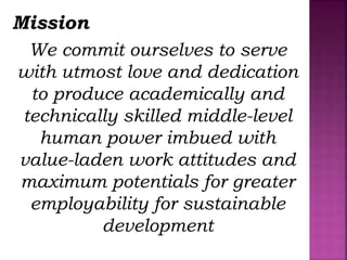 Mission
We commit ourselves to serve
with utmost love and dedication
to produce academically and
technically skilled middle-level
human power imbued with
value-laden work attitudes and
maximum potentials for greater
employability for sustainable
development
 