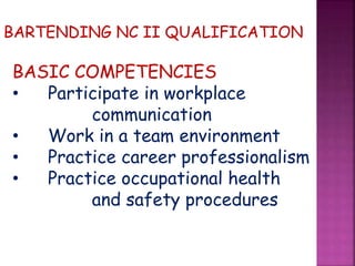 BARTENDING NC II QUALIFICATION
BASIC COMPETENCIES
• Participate in workplace
communication
• Work in a team environment
• Practice career professionalism
• Practice occupational health
and safety procedures
 