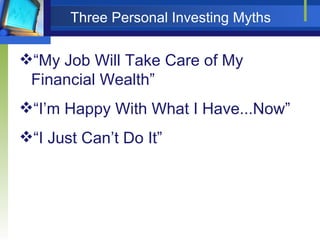Three Personal Investing Myths “ My Job Will Take Care of My Financial Wealth” “ I’m Happy With What I Have...Now” “ I Just Can’t Do It” 
