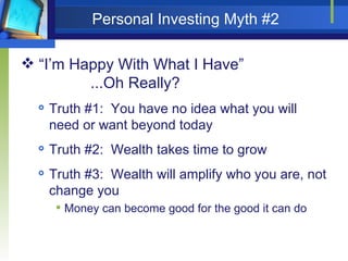 Personal Investing Myth #2 “I’m Happy With What I Have” ...Oh Really? Truth #1:  You have no idea what you will need or want beyond today Truth #2:  Wealth takes time to grow Truth #3:  Wealth will amplify who you are, not change you Money can become good for the good it can do 
