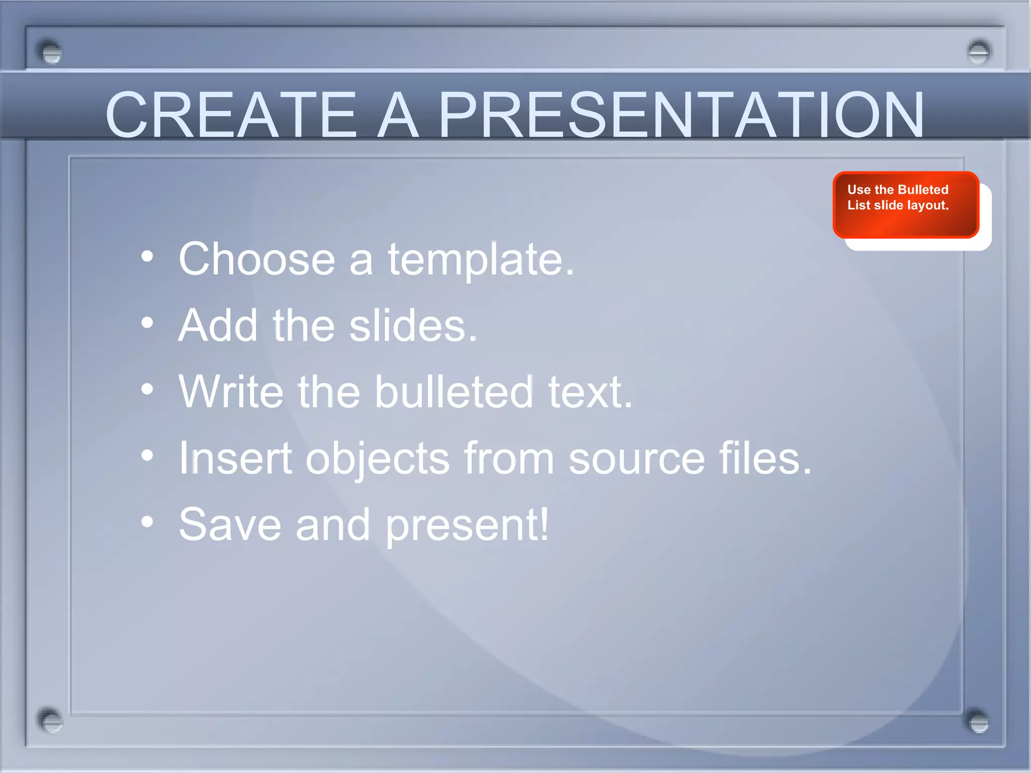 CREATE A PRESENTATION Choose a template. Add the slides. Write the bulleted text. Insert objects from source files. Save and present! Use the Bulleted List slide layout. 