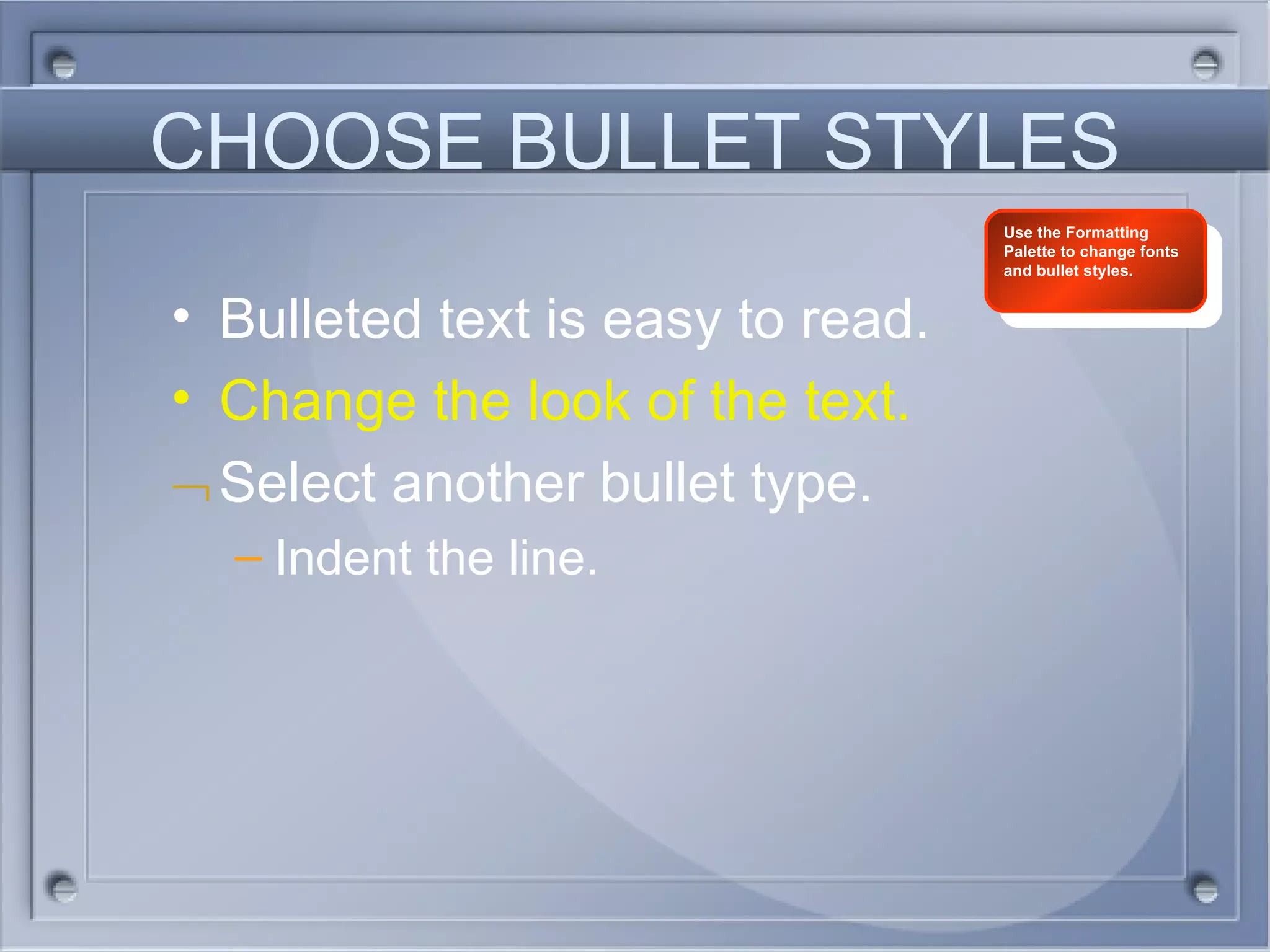 CHOOSE BULLET STYLES Bulleted text is easy to read. Change the look of the text. Select another bullet type. Indent the line. Use the Formatting Palette to change fonts and bullet styles. 