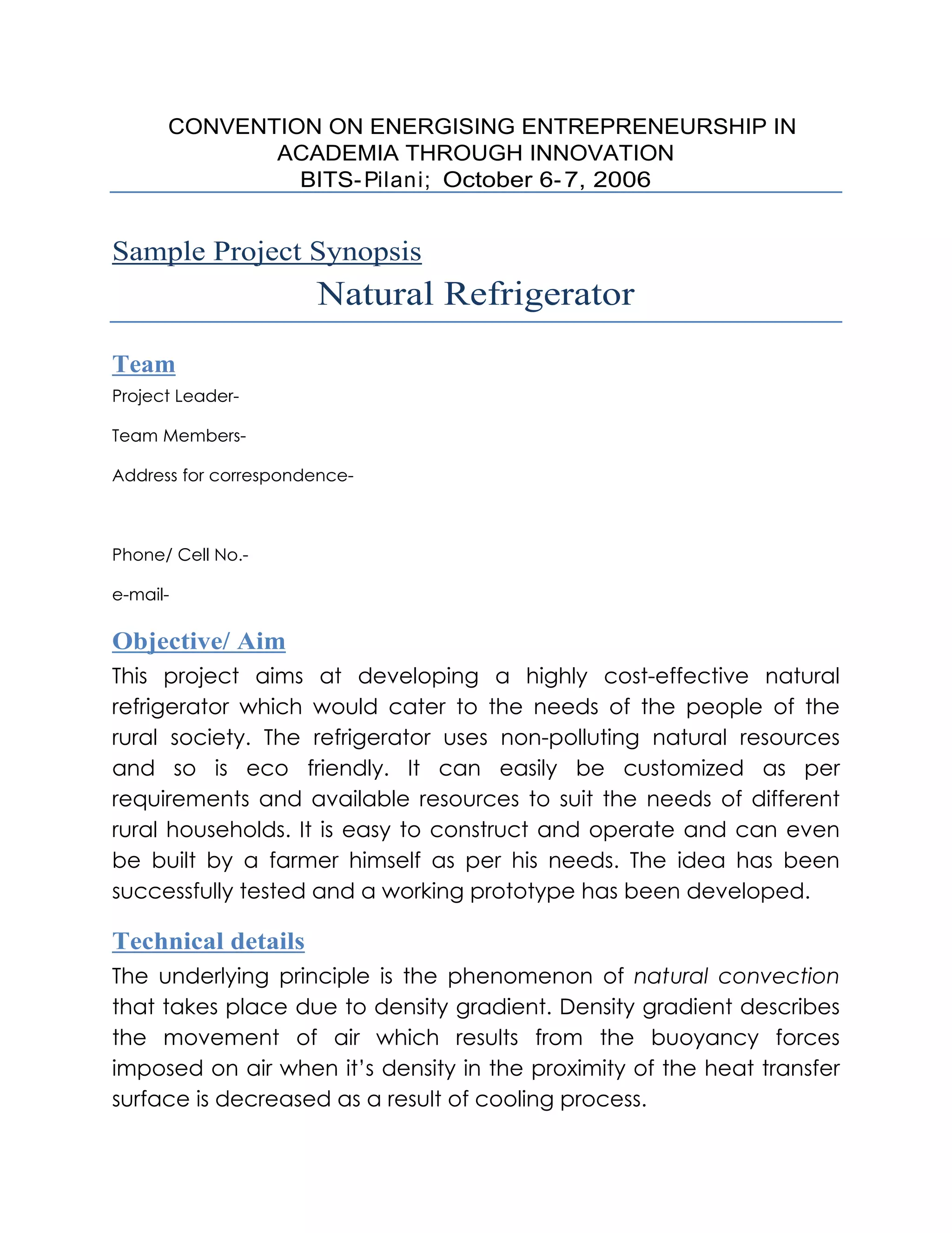 CONVENTION ON ENERGISING ENTREPRENEURSHIP IN
           ACADEMIA THROUGH INNOVATION
             BITS- Pilani; October 6- 7, 2006


Sample Project Synopsis
                    Natural Refrigerator
Team




Objective/ Aim




Technical details
 