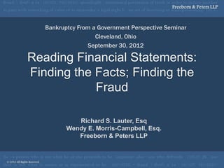 Bankruptcy From a Government Perspective Seminar
                    Cleveland, Ohio
                 September 30, 2012

Reading Financial Statements:
Finding the Facts; Finding the
            Fraud

             Richard S. Lauter, Esq
          Wendy E. Morris-Campbell, Esq.
             Freeborn & Peters LLP
 