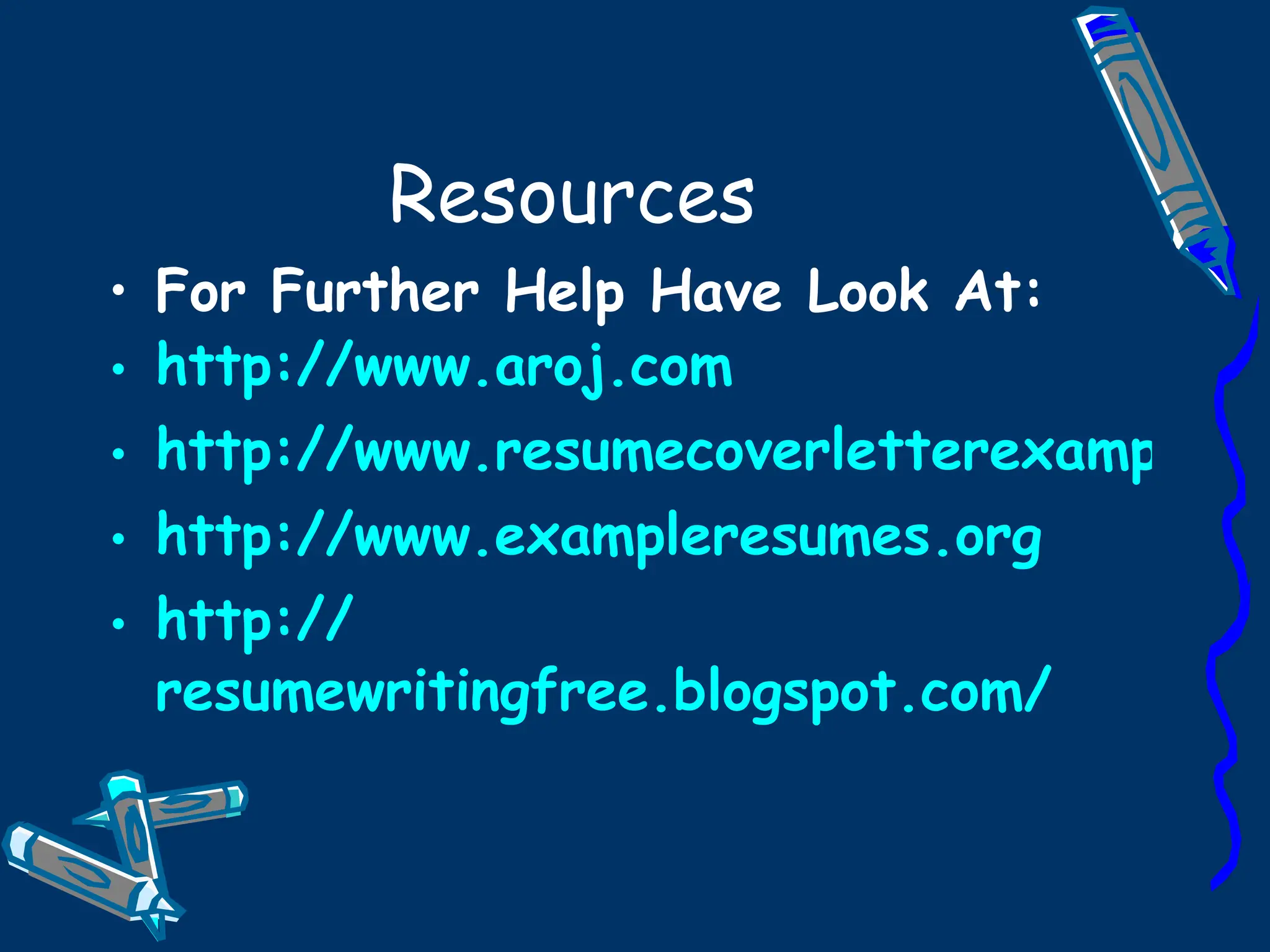 Resources For Further Help Have Look At: http://www.aroj.com http://www.resumecoverletterexamples.com/ http:// www.exampleresumes.org http:// resumewritingfree.blogspot.com /   