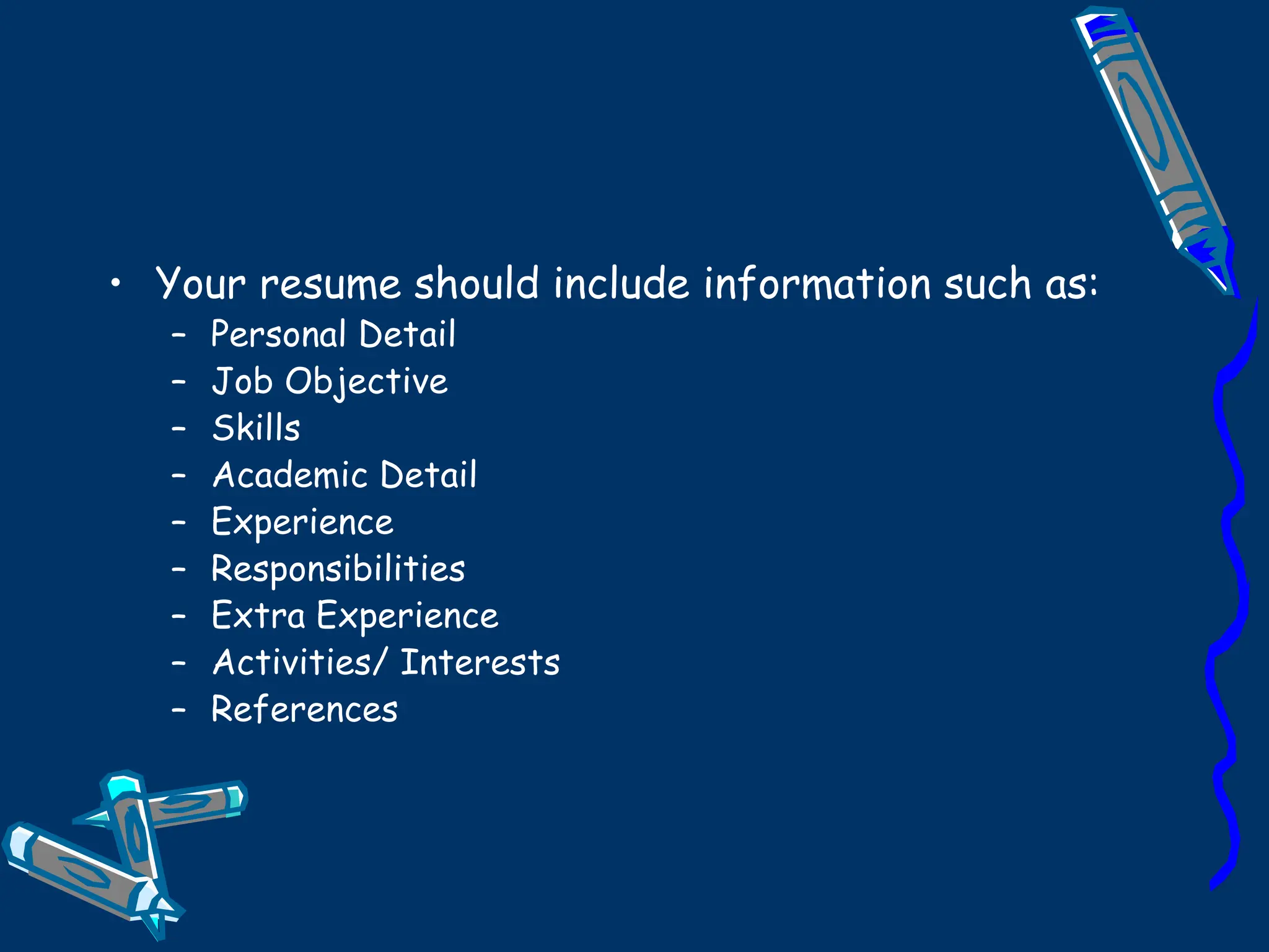 Your resume should include information such as: Personal Detail Job Objective Skills Academic Detail Experience Responsibilities Extra Experience Activities/ Interests References 