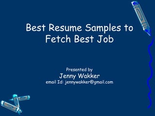 Best Resume Samples to Fetch Best Job Presented by Jenny Wakker email Id: jennywakker@gmail.com 