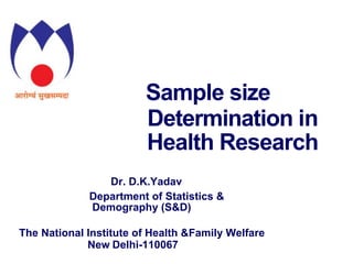 Sample size
Determination in
Health Research
Dr. D.K.Yadav
Department of Statistics &
Demography (S&D)
The National Institute of Health &Family Welfare
New Delhi-110067
 