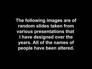 The following images are of random slides taken from various presentations that  I have designed over the years. All of the names of people have been altered. 