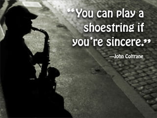 “You can play a
   shoestring if
 you’re sincere.”
        —John Coltrane