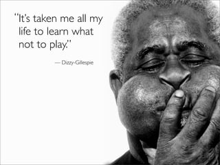 “It’s taken me all my
 life to learn what
 not to play.”
         — Dizzy-Gillespie