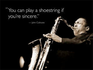 “ You can play a shoestring if
  you’re sincere.”
            — John Coltrane