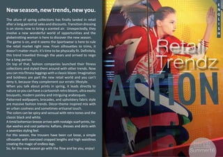 2
Retail
Trendz
Retail
Trendz
E
N
G
L
I
S
H
#2 Summer16Summer16
Newseason,newtrends,newyou.
The allure of spring collections has finally landed in retail
after a long period of sales and discounts. Transition dressing
is on stores now to bring a scented air. Unexpectedly, they
involve a new wonderful world of opportunities and the
globetrotting woman is here to discover the new season.
The game is on, and it seems the Sportswear is here to rule
the retail market right now. From silhouettes to trims, it
doesn’t matter much; it’s time to be physically fit. Definitely,
this trend travelled through the years and arrived to reign
for a long period.
On top of that, fashion companies launched their fitness
collections and styled them around with other trends. Now
you can mix fitness leggings with a classic blazer. Imagination
and boldness are part the new retail world and you can’t
deny it, because they complement our erratic lifestyle.
When you talk about prints in spring, it leads directly to
nature so you can have a cartoonish retro bloom, ultra exotic
bouquets, modern paisley and intriguing arabesques.
Patterned wallpapers, brocades, and upholstery fabric style
are massive fashion trends. Décor-theme inspired mix with
an urban coolness and sometimes-artisanal touch.
The colors can be spicy and sensual with retro tones and the
classic black and white.
A timid bohemian breeze arrives with nostalgic scarf-prints, tie-
dye washes and cool patterns: kaftans, dresses and skirts with
a seventies styling feel.
For this season, the trousers have been cut loose, a simple
silhouette with oversized cropped lengths and high waistlines
creating the magic of endless legs.
So, for the new season go with the flow and be you, enjoy!
 